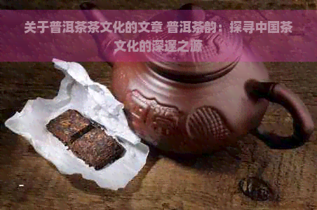 关于普洱茶茶文化的文章 普洱茶韵：探寻中国茶文化的深邃之源