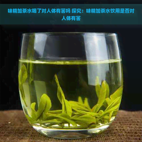 味精加茶水喝了对人体有害吗 探究：味精加茶水饮用是否对人体有害