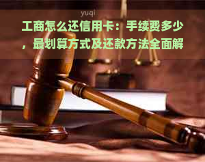 工商怎么还信用卡：手续费多少，最划算方式及还款方法全面解析