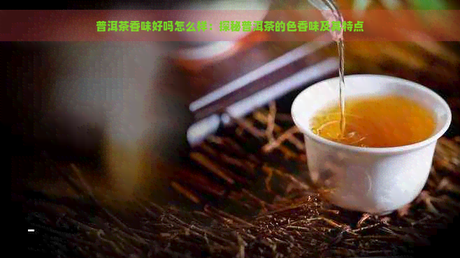 普洱茶香味好吗怎么样：探秘普洱茶的色香味及其特点