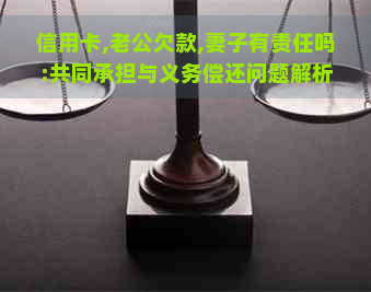 信用卡,老公欠款,妻子有责任吗:共同承担与义务偿还问题解析