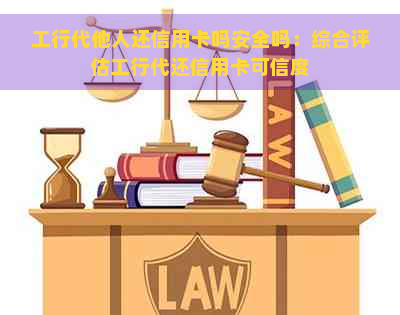 工行代他人还信用卡吗安全吗：综合评估工行代还信用卡可信度