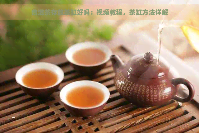 普洱茶存放茶缸好吗：视频教程，茶缸方法详解