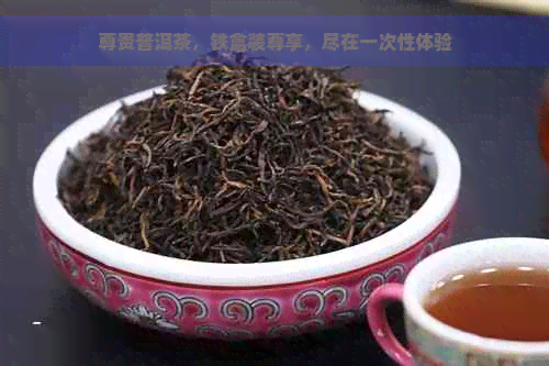 尊贵普洱茶，铁盒装尊享，尽在一次性体验