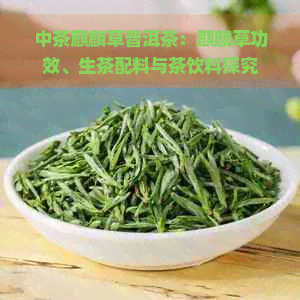 中茶麒麟草普洱茶：麒麟草功效、生茶配料与茶饮料探究