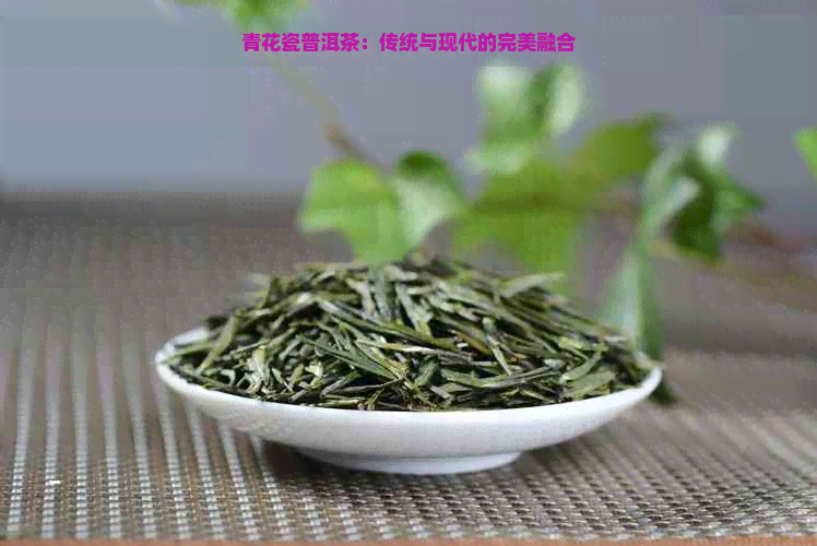 青花瓷普洱茶：传统与现代的完美融合