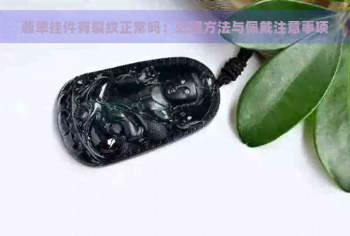 翡翠挂件有裂纹正常吗：处理方法与佩戴注意事项