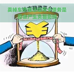 卖掉车房偿还信用卡债务是否会产生负面影响