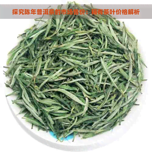 探究陈年普洱茶的市场售价：稀有茶叶价格解析