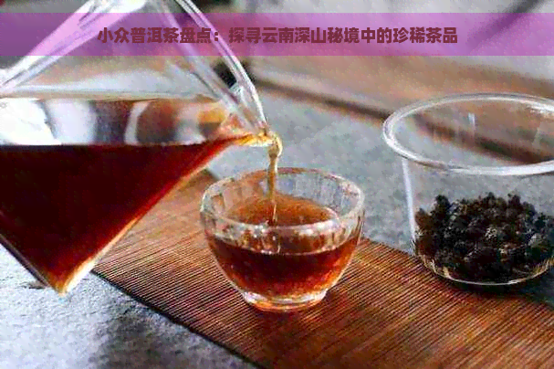 小众普洱茶盘点：探寻云南深山秘境中的珍稀茶品