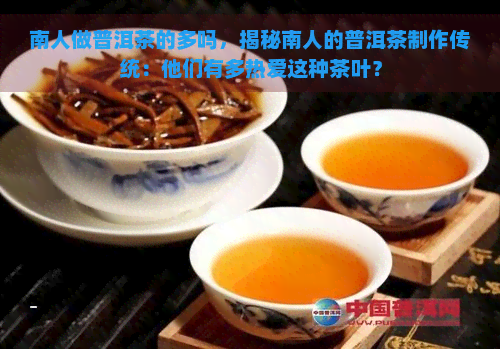 南人做普洱茶的多吗，揭秘南人的普洱茶制作传统：他们有多热爱这种茶叶？