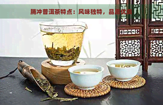 腾冲普洱茶特点：风味独特，品质优良