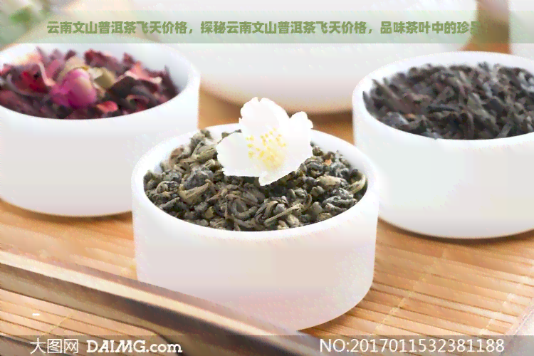 云南文山普洱茶飞天价格，探秘云南文山普洱茶飞天价格，品味茶叶中的珍品！