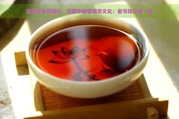 普洱茶老号排行，探秘中国普洱茶文化：老号排行榜一览
