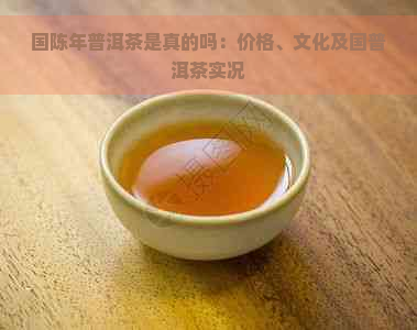 国陈年普洱茶是真的吗：价格、文化及国普洱茶实况