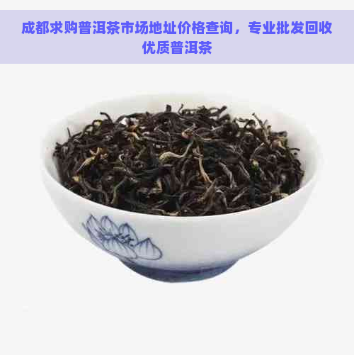 成都求购普洱茶市场地址价格查询，专业批发回收优质普洱茶