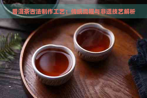 普洱茶古法制作工艺：传统流程与非遗技艺解析