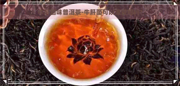 牛肝菌味普洱茶-牛肝菌可以泡茶喝吗?