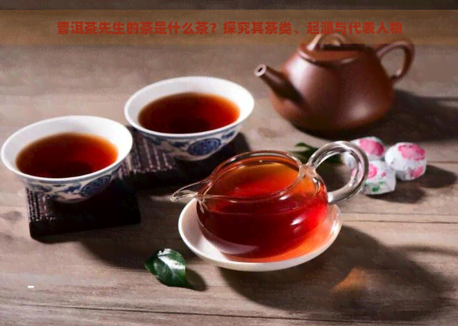普洱茶先生的茶是什么茶？探究其茶类、起源与代表人物