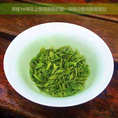 评估10年以上普洱茶的价值：市场行情与收藏潜力