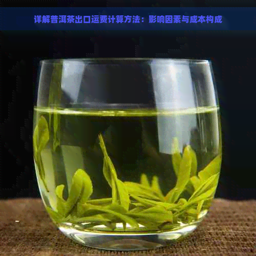 详解普洱茶出口运费计算方法：影响因素与成本构成