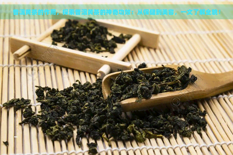普洱黄茶的作用，探索普洱黄茶的神奇功效：从保健到美容，一文了解全貌！