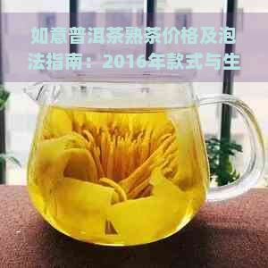 如意普洱茶熟茶价格及泡法指南：2016年款式与生茶对比