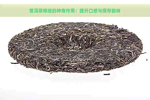 普洱茶棉纸的神奇作用：提升口感与保存韵味