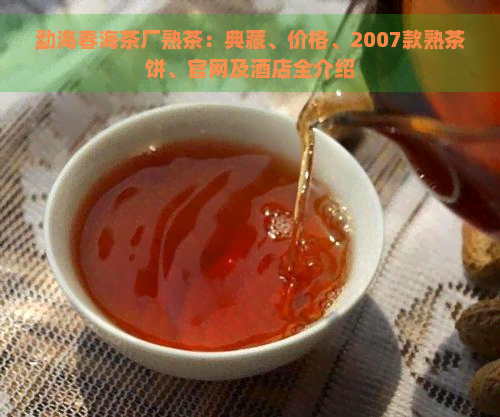 勐海春海茶厂熟茶：典藏、价格、2007款熟茶饼、官网及酒店全介绍