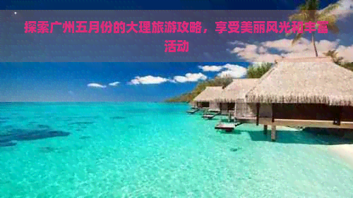 探索广州五月份的大理旅游攻略，享受美丽风光和丰富活动