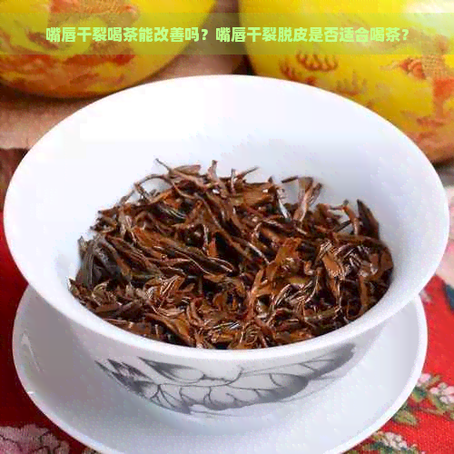 嘴唇干裂喝茶能改善吗？嘴唇干裂脱皮是否适合喝茶？