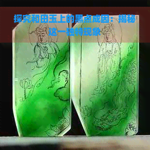 探究和田玉上的黑点成因：揭秘这一独特现象