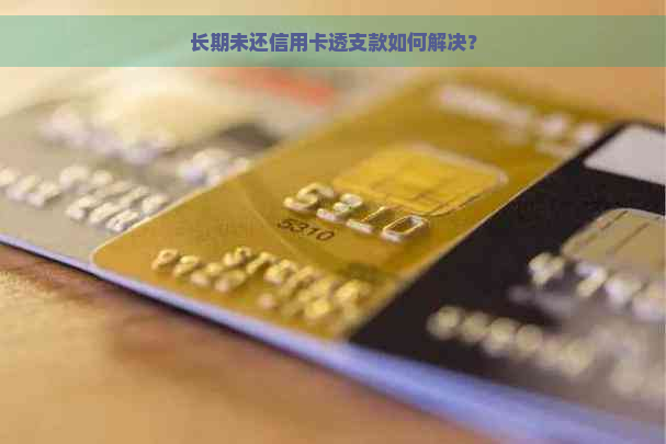 长期未还信用卡透支款如何解决？