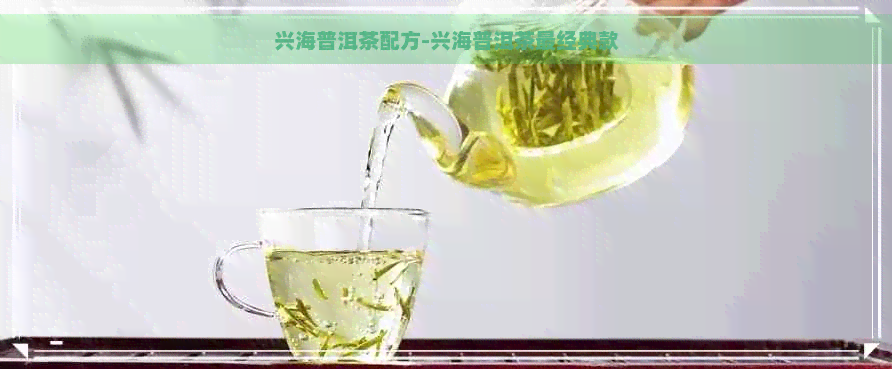 兴海普洱茶配方-兴海普洱茶最经典款