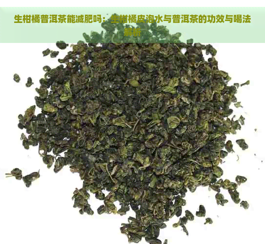 生柑橘普洱茶能减肥吗：生柑橘皮泡水与普洱茶的功效与喝法解析