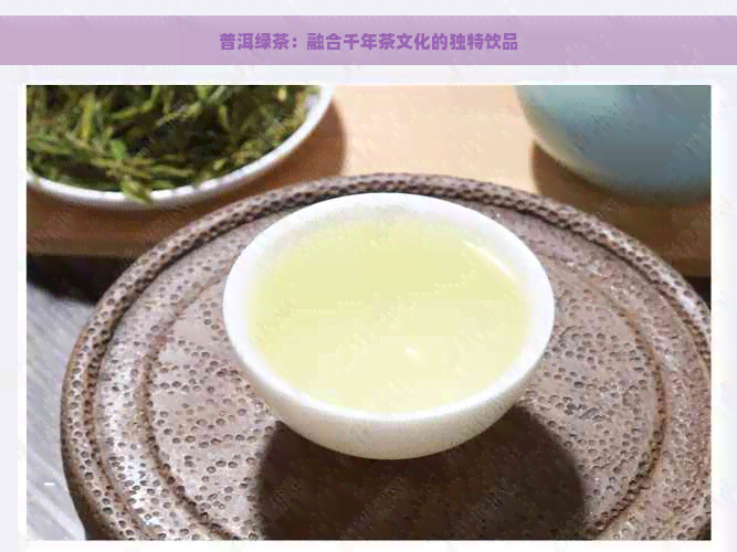 普洱绿茶：融合千年茶文化的独特饮品