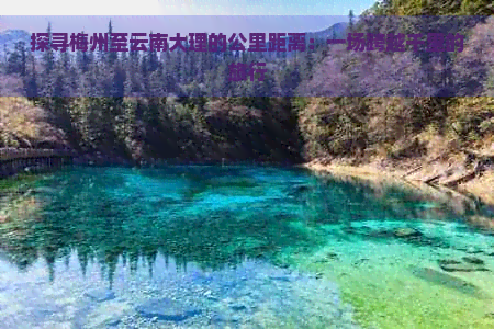 探寻梅州至云南大理的公里距离：一场跨越千里的旅行