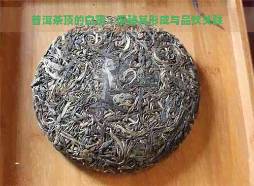 普洱茶顶的白霜：探秘其形成与品饮关联