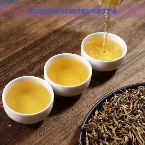 探究普洱茶龙珠的独特魅力与品饮艺术