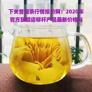 下关普洱茶行情报价网：2020年官方旗舰店标杆产品最新价格与收藏推荐