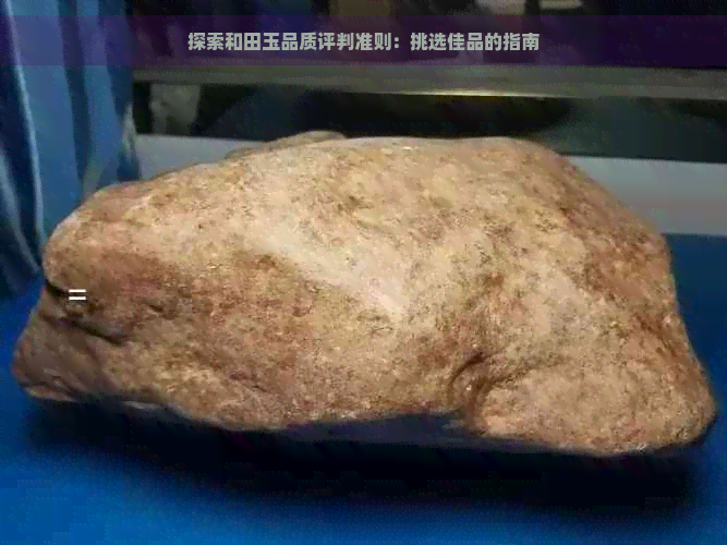 探索和田玉品质评判准则：挑选佳品的指南