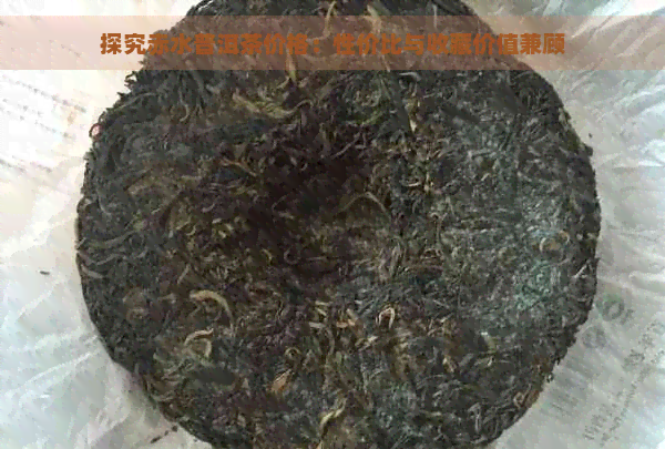 探究赤水普洱茶价格：性价比与收藏价值兼顾