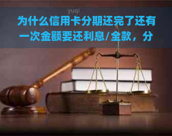 为什么信用卡分期还完了还有一次金额要还利息/全款，分期后还有账单/额度减少，越还越多