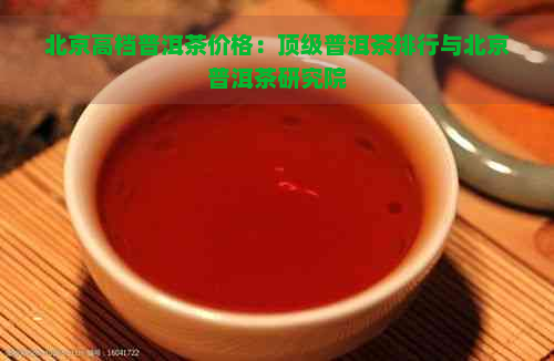 北京高档普洱茶价格：顶级普洱茶排行与北京普洱茶研究院