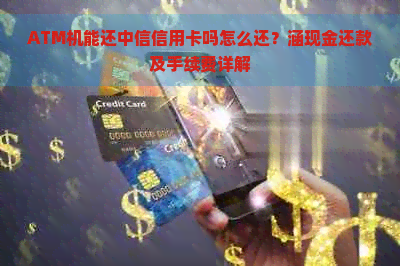 ATM机能还中信信用卡吗怎么还？涵现金还款及手续费详解