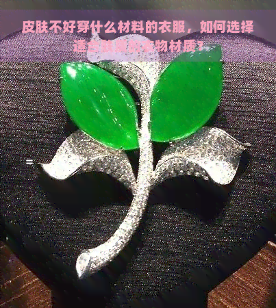 皮肤不好穿什么材料的衣服，如何选择适合肤质的衣物材质？