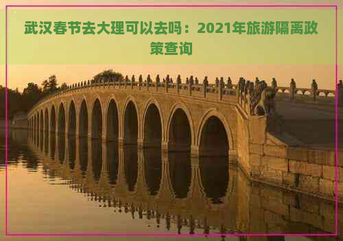 武汉春节去大理可以去吗：2021年旅游隔离政策查询