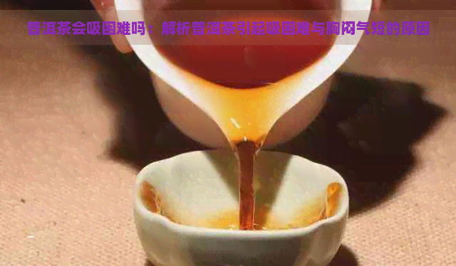 普洱茶会吸困难吗：解析普洱茶引起吸困难与胸闷气短的原因