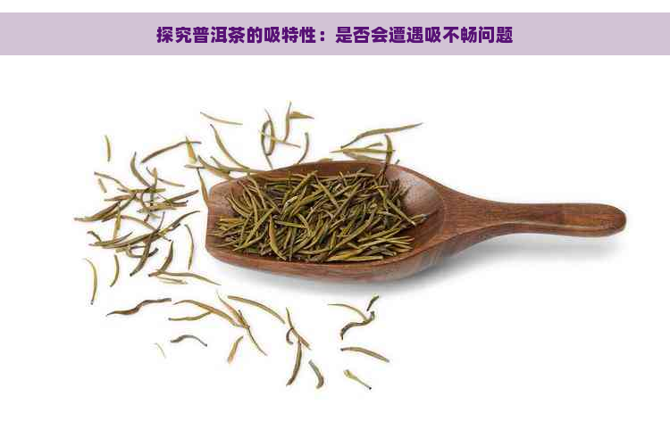 探究普洱茶的吸特性：是否会遭遇吸不畅问题