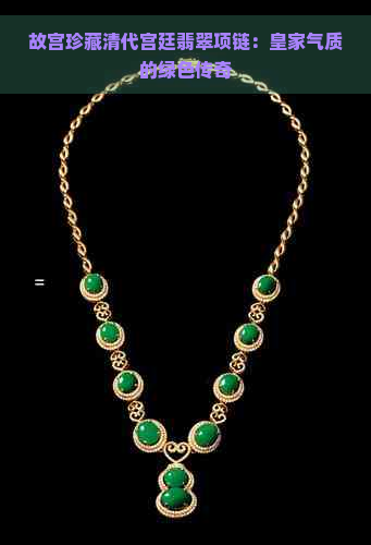 故宫珍藏清代宫廷翡翠项链：皇家气质的绿色传奇